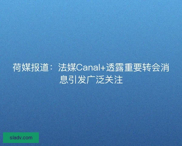 荷媒报道：法媒Canal+透露重要转会消息引发广泛关注