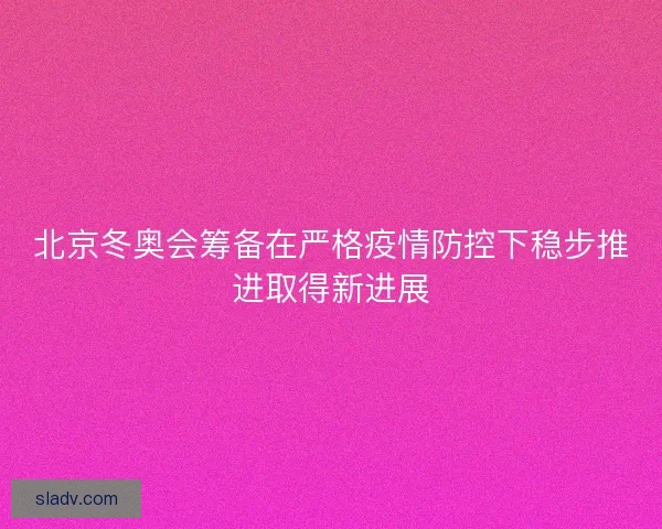北京冬奥会筹备在严格疫情防控下稳步推进取得新进展